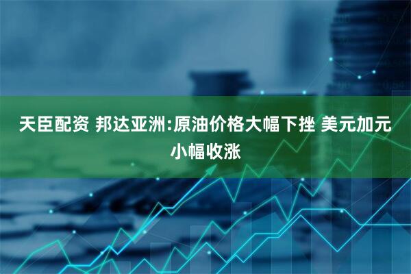 天臣配资 邦达亚洲:原油价格大幅下挫 美元加元小幅收涨
