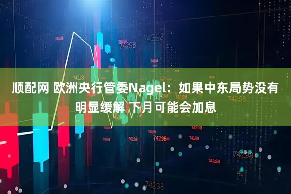 顺配网 欧洲央行管委Nagel：如果中东局势没有明显缓解 下月可能会加息