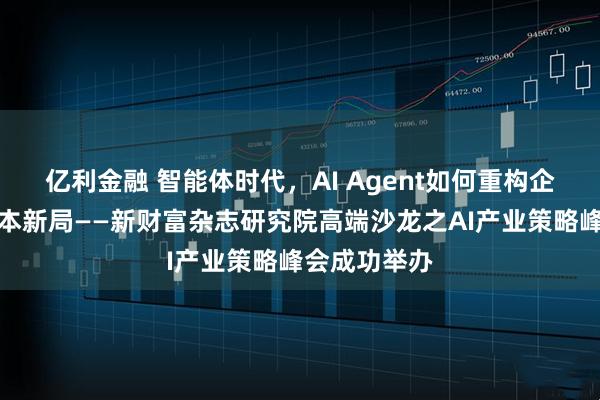 亿利金融 智能体时代，AI Agent如何重构企业价值与资本新局——新财富杂志研究院高端沙龙之AI产业策略峰会成功举办