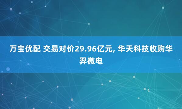 万宝优配 交易对价29.96亿元, 华天科技收购华羿微电