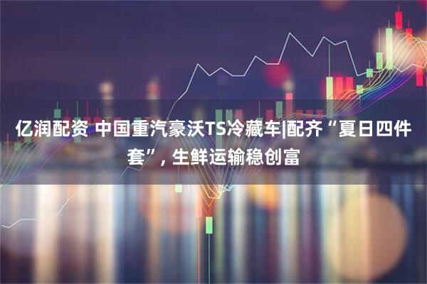 亿润配资 中国重汽豪沃TS冷藏车|配齐“夏日四件套”, 生鲜运输稳创富