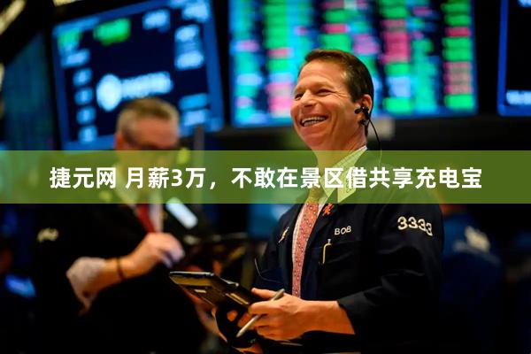 捷元网 月薪3万，不敢在景区借共享充电宝