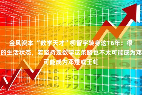 金风资本 “数学天才”柳智宇转身这16年：很满意现在的生活状态，若坚持走数学这条路也不太可能成为邓煜或王虹