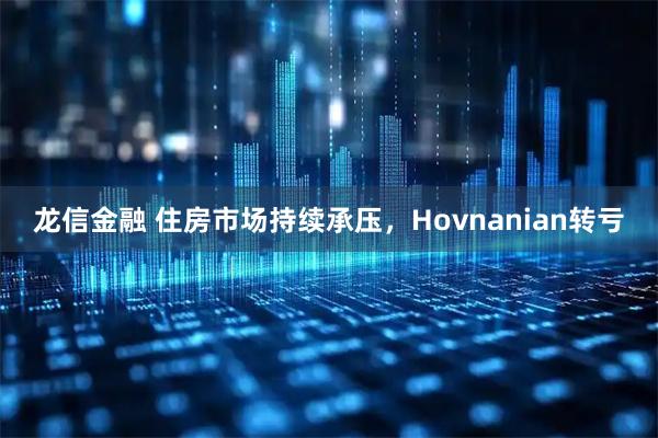 龙信金融 住房市场持续承压，Hovnanian转亏