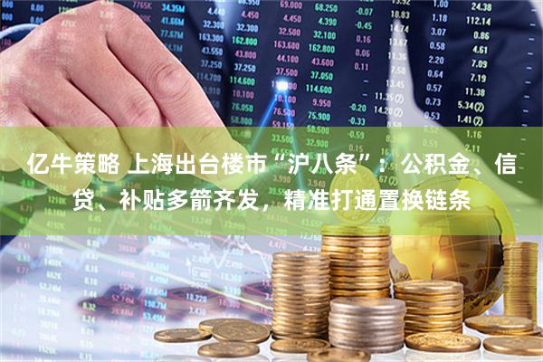 亿牛策略 上海出台楼市“沪八条”：公积金、信贷、补贴多箭齐发，精准打通置换链条