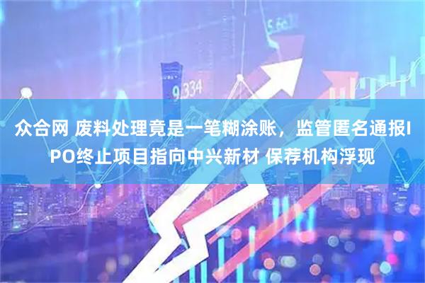 众合网 废料处理竟是一笔糊涂账，监管匿名通报IPO终止项目指向中兴新材 保荐机构浮现
